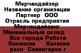 Мерчандайзер › Название организации ­ Партнер, ООО › Отрасль предприятия ­ Мерчендайзинг › Минимальный оклад ­ 1 - Все города Работа » Вакансии   . Хакасия респ.,Саяногорск г.